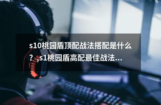 s10桃园盾顶配战法搭配是什么?,s1桃园盾高配最佳战法及加点-第1张-游戏资讯-龙启网络