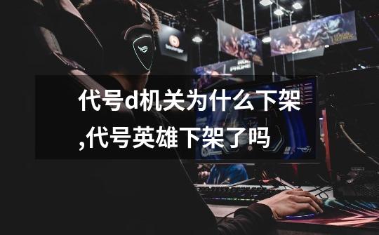 代号d机关为什么下架,代号英雄下架了吗-第1张-游戏资讯-龙启网络