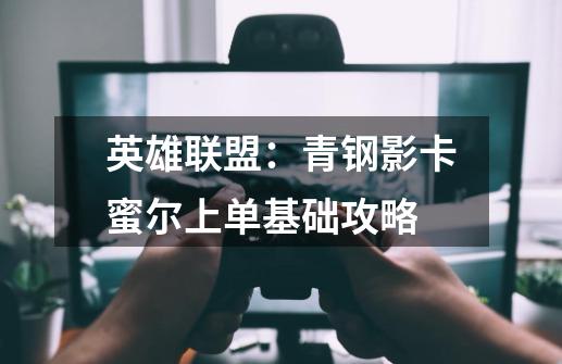 英雄联盟:青钢影卡蜜尔上单基础攻略-第1张-游戏资讯-龙启网络