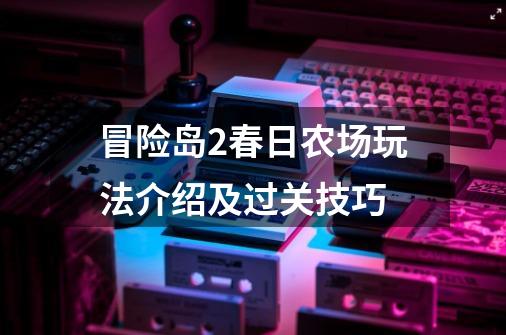 冒险岛2春日农场玩法介绍及过关技巧-第1张-游戏资讯-龙启网络