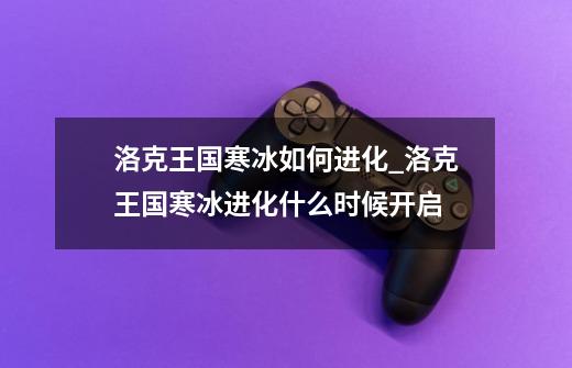 洛克王国寒冰如何进化_洛克王国寒冰进化什么时候开启-第1张-游戏资讯-龙启网络