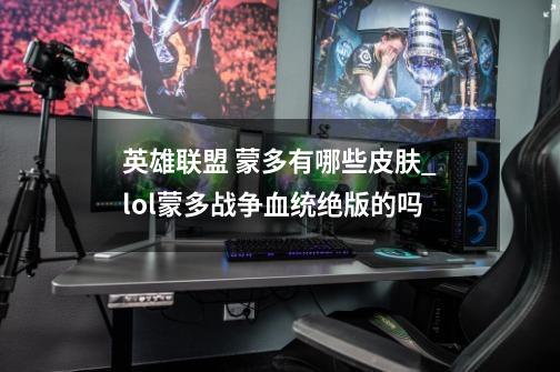 英雄联盟 蒙多有哪些皮肤_lol蒙多战争血统绝版的吗-第1张-游戏资讯-龙启网络