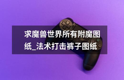 求魔兽世界所有附魔图纸_法术打击裤子图纸-第1张-游戏资讯-龙启网络