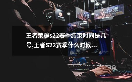 王者荣耀s22赛季结束时间是几号,王者S22赛季什么时候结束-第1张-游戏资讯-龙启网络