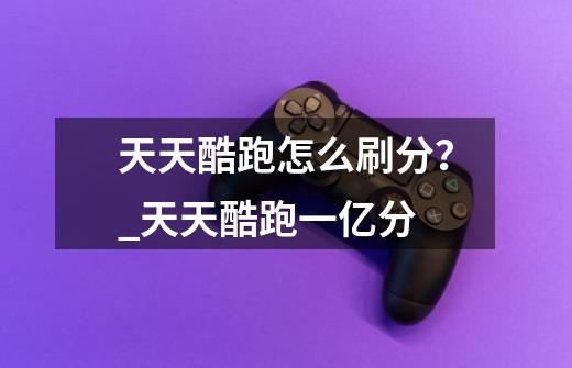 天天酷跑怎么刷分?_天天酷跑一亿分-第1张-游戏资讯-龙启网络