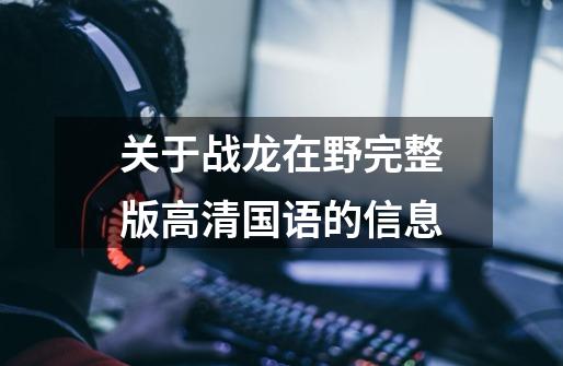 关于战龙在野完整版高清国语的信息-第1张-游戏资讯-龙启网络