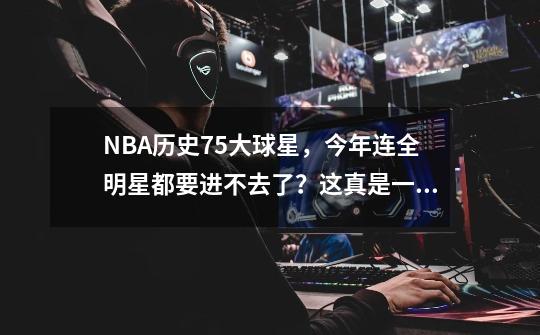 NBA历史75大球星,今年连全明星都要进不去了?这真是一种讽刺啊-第1张-游戏资讯-龙启网络