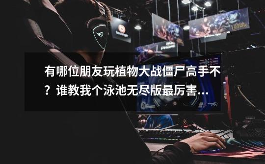 有哪位朋友玩植物大战僵尸高手不?谁教我个泳池无尽版最厉害的阵法,麻烦说清楚点,我最多打到40轮…_植物大战僵尸生存模式泳池无限怎么过-第1张-游戏资讯-龙启网络