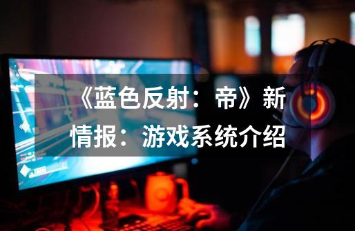 《蓝色反射:帝》新情报:游戏系统介绍-第1张-游戏资讯-龙启网络