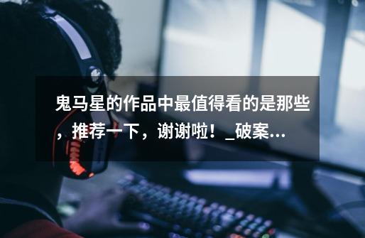 鬼马星的作品中最值得看的是那些,推荐一下,谢谢啦!_破案现场11神秘邀请函-第1张-游戏资讯-龙启网络