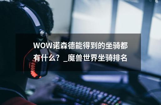 WOW诺森德能得到的坐骑都有什么?_魔兽世界坐骑排名-第1张-游戏资讯-龙启网络