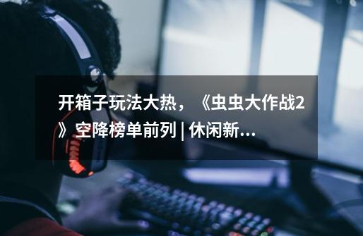 开箱子玩法大热,《虫虫大作战2》空降榜单前列 | 休闲新游周报-第1张-游戏资讯-龙启网络