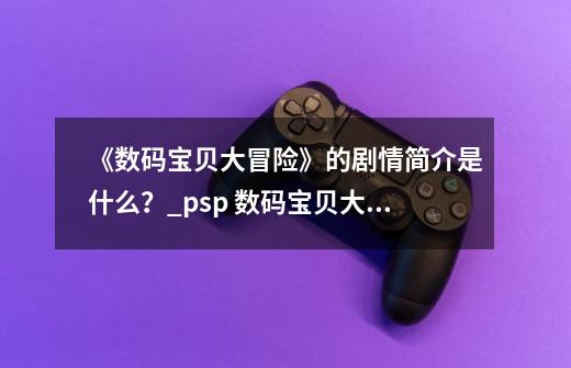 《数码宝贝大冒险》的剧情简介是什么?_psp 数码宝贝大冒险-第1张-游戏资讯-龙启网络