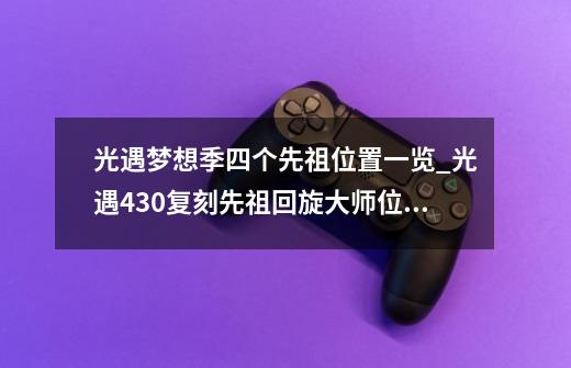 光遇梦想季四个先祖位置一览_光遇430复刻先祖回旋大师位置一览-第1张-游戏资讯-龙启网络