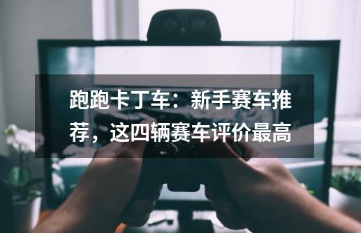 跑跑卡丁车:新手赛车推荐,这四辆赛车评价最高-第1张-游戏资讯-龙启网络