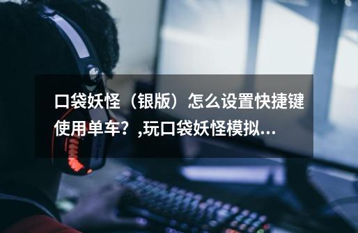 口袋妖怪(银版)怎么设置快捷键使用单车?,玩口袋妖怪模拟器时候总是一直走一个-第1张-游戏资讯-龙启网络