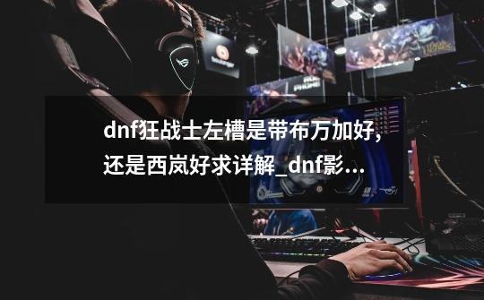 dnf狂战士左槽是带布万加好,还是西岚好求详解_dnf影丸太刀外观-第1张-游戏资讯-龙启网络