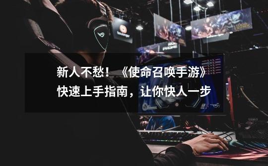 新人不愁!《使命召唤手游》快速上手指南,让你快人一步-第1张-游戏资讯-龙启网络
