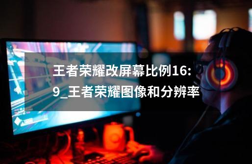 王者荣耀改屏幕比例16:9_王者荣耀图像和分辨率-第1张-游戏资讯-龙启网络