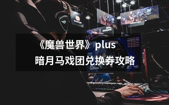 《魔兽世界》plus暗月马戏团兑换券攻略-第1张-游戏资讯-龙启网络