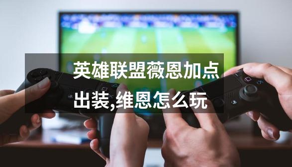 英雄联盟薇恩加点出装,维恩怎么玩-第1张-游戏资讯-龙启网络
