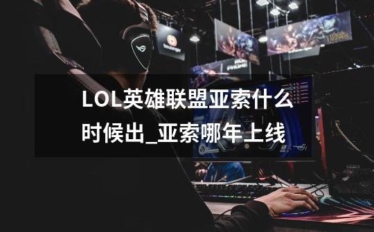 LOL英雄联盟亚索什么时候出_亚索哪年上线-第1张-游戏资讯-龙启网络
