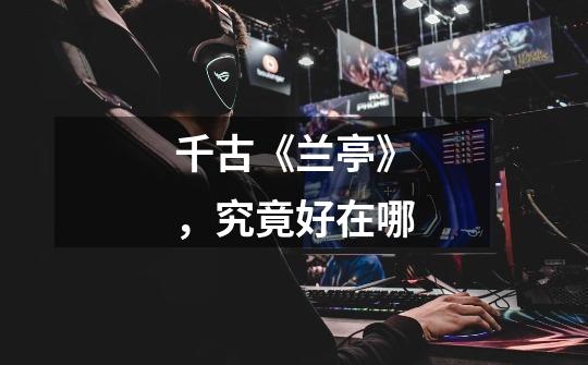 千古《兰亭》,究竟好在哪-第1张-游戏资讯-龙启网络