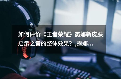 如何评价《王者荣耀》露娜新皮肤启示之音的整体效果?,露娜新皮肤启示之音多少钱-第1张-游戏资讯-龙启网络