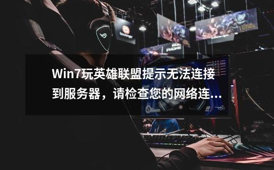 Win7玩英雄联盟提示无法连接到服务器,请检查您的网络连接六种解决方法_英雄联盟玩到一半无法连接服务器-第1张-游戏资讯-龙启网络
