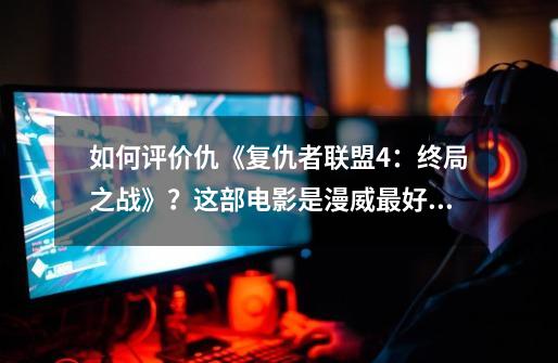 如何评价仇《复仇者联盟4:终局之战》?这部电影是漫威最好的电影吗?,破败战争:终局之战-第1张-游戏资讯-龙启网络