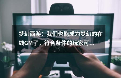 梦幻西游:我们也能成为梦幻的在线GM了,符合条件的玩家可以申请-第1张-游戏资讯-龙启网络