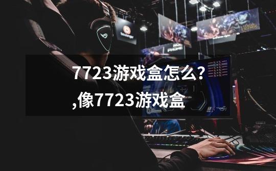 7723游戏盒怎么?,像7723游戏盒-第1张-游戏资讯-龙启网络