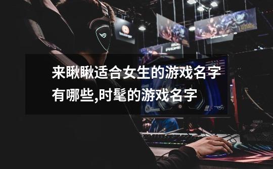 来瞅瞅适合女生的游戏名字有哪些,时髦的游戏名字-第1张-游戏资讯-龙启网络