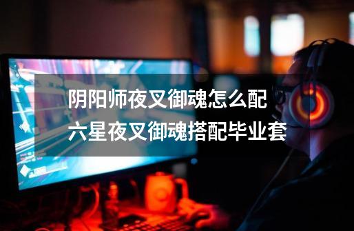 阴阳师夜叉御魂怎么配 六星夜叉御魂搭配毕业套-第1张-游戏资讯-龙启网络