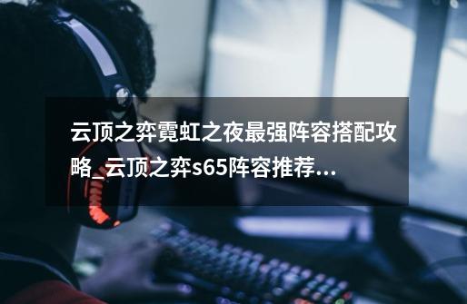 云顶之弈霓虹之夜最强阵容搭配攻略_云顶之弈s65阵容推荐蛮王-第1张-游戏资讯-龙启网络