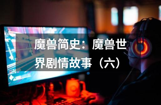 魔兽简史:魔兽世界剧情故事(六)-第1张-游戏资讯-龙启网络