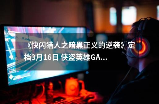 《快闪猎人之暗黑正义的逆袭》定档3月16日 侠盗英雄GANK邪恶财阀-第1张-游戏资讯-龙启网络