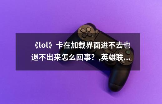 《lol》卡在加载界面进不去也退不出来怎么回事?,英雄联盟卡在接受页面 队友选英雄了-第1张-游戏资讯-龙启网络