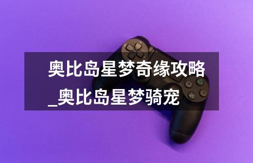 奥比岛星梦奇缘攻略_奥比岛星梦骑宠-第1张-游戏资讯-龙启网络