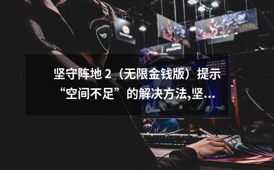 坚守阵地 2(无限金钱版)提示“空间不足”的解决方法,坚守阵地2攻略图文教程-第1张-游戏资讯-龙启网络
