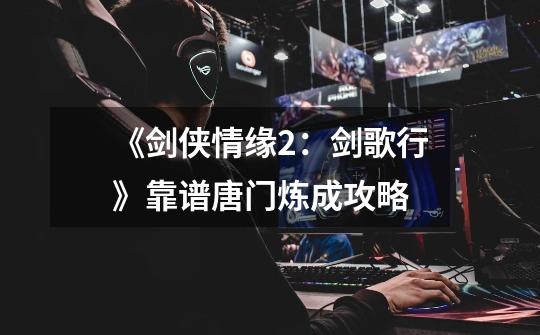 《剑侠情缘2:剑歌行》靠谱唐门炼成攻略-第1张-游戏资讯-龙启网络