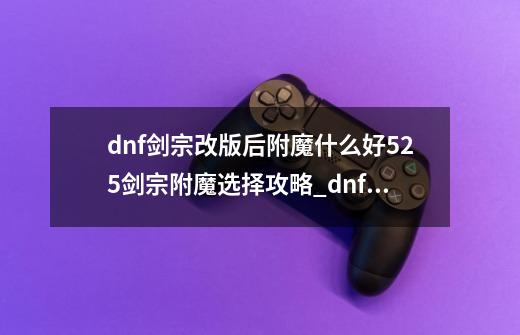 dnf剑宗改版后附魔什么好5.25剑宗附魔选择攻略_dnf剑宗武器附魔属强还是物攻属性-第1张-游戏资讯-龙启网络