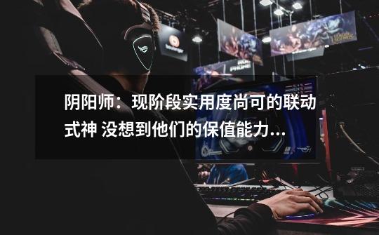 阴阳师:现阶段实用度尚可的联动式神 没想到他们的保值能力这么强-第1张-游戏资讯-龙启网络