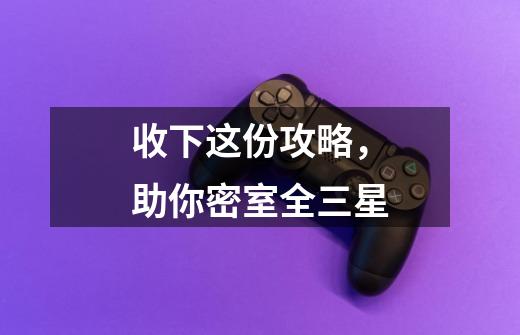 收下这份攻略,助你密室全三星-第1张-游戏资讯-龙启网络