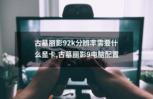 古墓丽影92k分辨率需要什么显卡,古墓丽影9电脑配置-第1张-游戏资讯-龙启网络