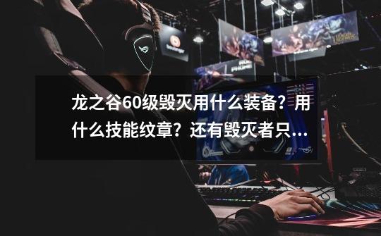 龙之谷60级毁灭用什么装备?用什么技能纹章?还有毁灭者只能是辅助吗,主刷图不行吗?,龙之谷毁灭者符文-第1张-游戏资讯-龙启网络