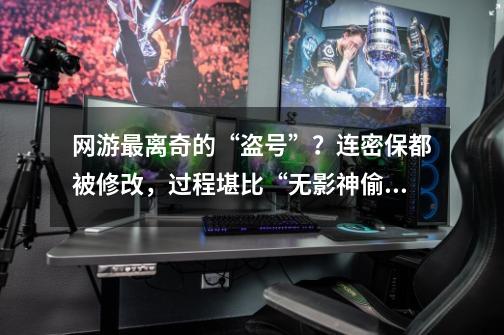 网游最离奇的“盗号”?连密保都被修改,过程堪比“无影神偷”-第1张-游戏资讯-龙启网络