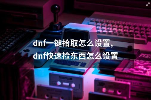 dnf一键拾取怎么设置,dnf快速捡东西怎么设置-第1张-游戏资讯-龙启网络