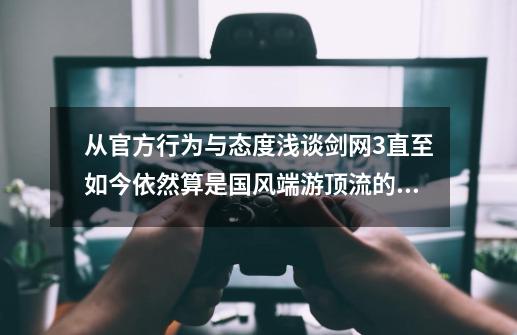 从官方行为与态度浅谈剑网3直至如今依然算是国风端游顶流的原因-第1张-游戏资讯-龙启网络