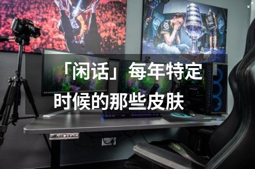 「闲话」每年特定时候的那些皮肤-第1张-游戏资讯-龙启网络